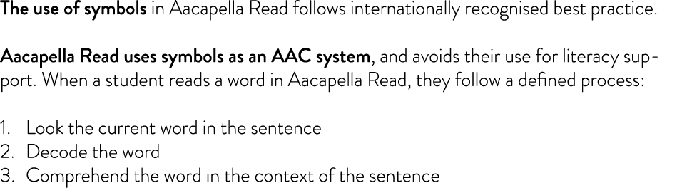 The use of symbols in Aacapella Read follows internationally recognised best practice. Aacapella Read uses symbols as...